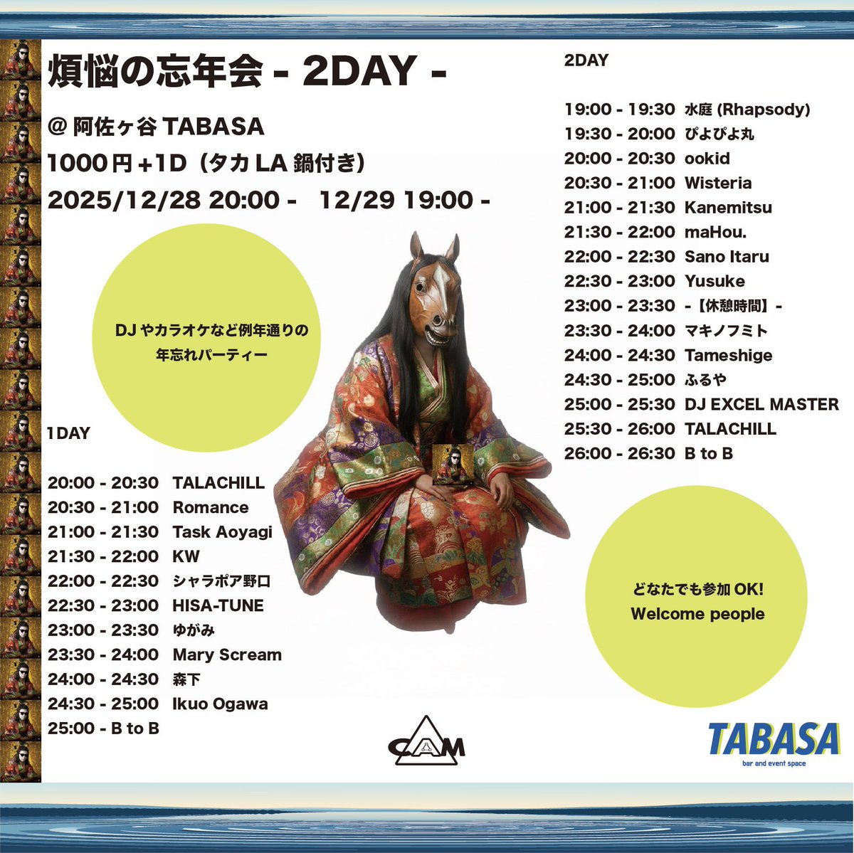 翌日は
12/28(日)
CAM pre.
"煩悩の忘年会 DAY 1"
阿佐ヶ谷TABASA
1000円+1D（タカLA鍋付き）

20:00 - TALACHILL
20:30 - Romance
21:00 - Task Aoyagi
21:30 - KW
22:00 - シャラポア野口
22:30 - HISA-TUNE
23:00 - ゆがみ
23:30 - Mary Scream
24:00 - 森下
24:30 - Ikuo Ogawa
25:00 - B to B