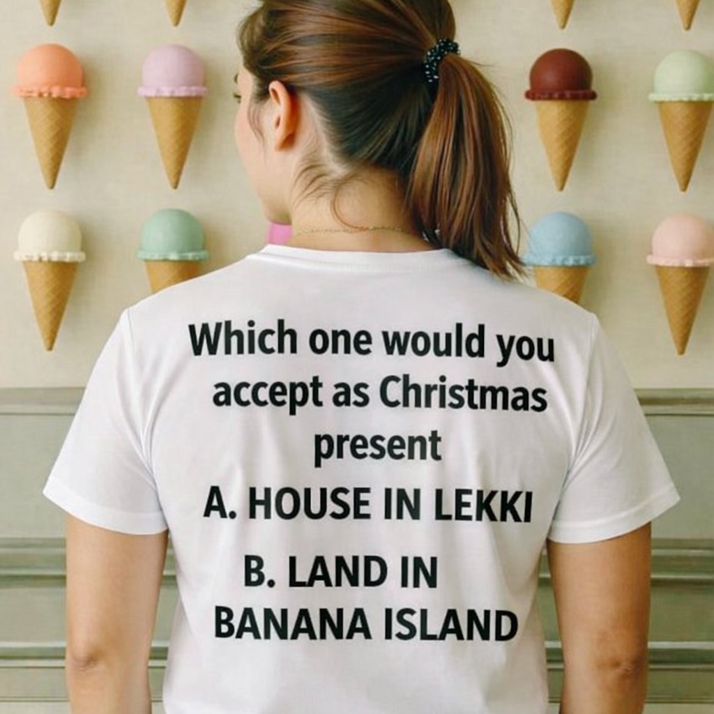WHICH WOULD YOU PREFER AS YOUR CHRISTMAS PRESENCE 
A.HOUES IN LEKKI
B.LAND IN BANANA ISLAND