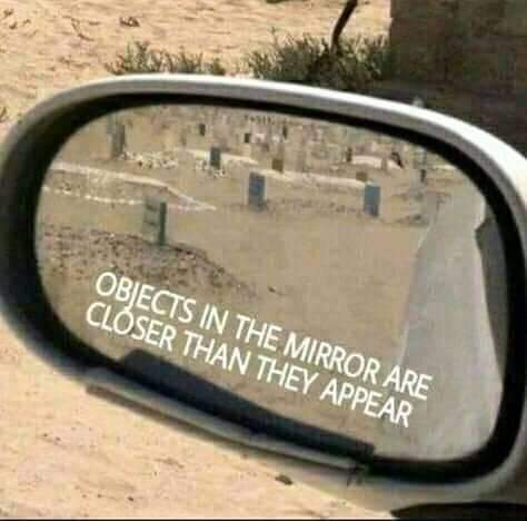 Objects in the mirror are closer than they appear...