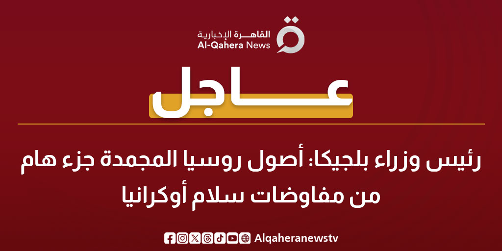 عاجل | رئيس وزراء بلجيكا: أصول روسيا المجمدة جزء هام من مفاوضات سلام أوكرانيا 