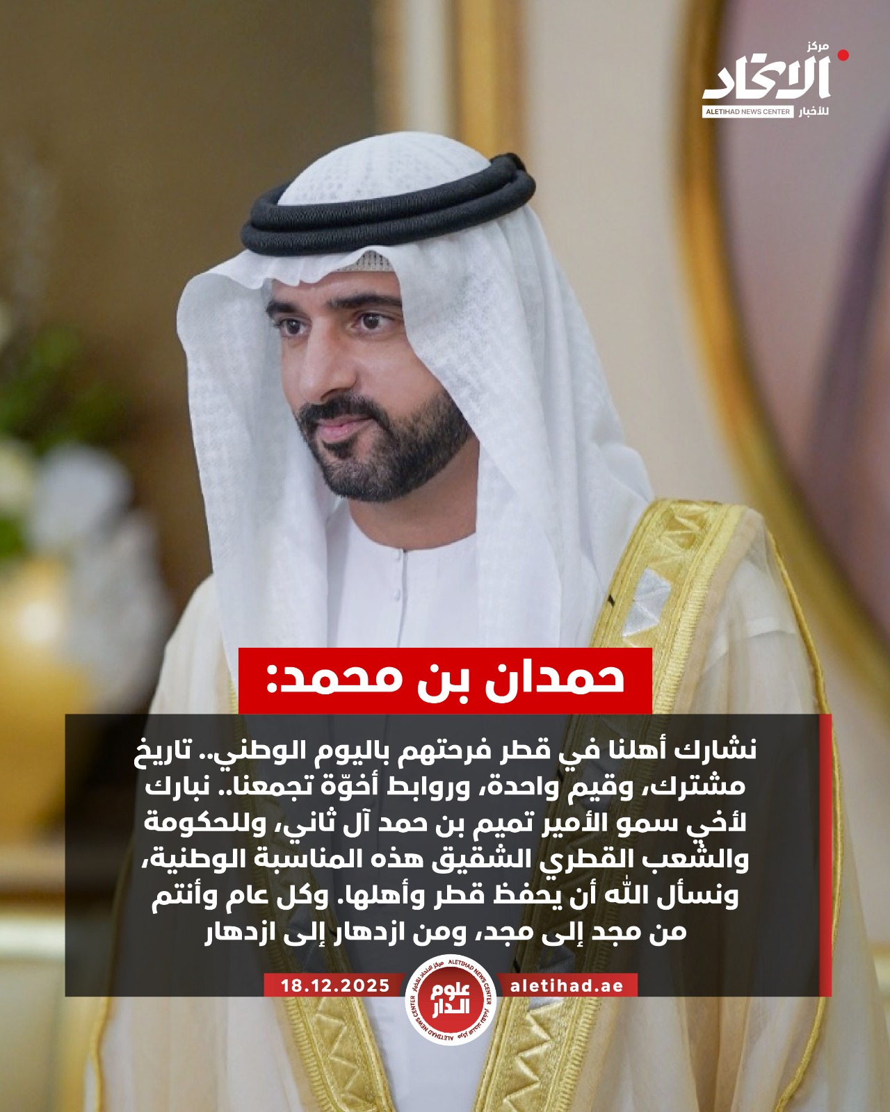 حمدان بن محمد: نشارك أهلنا في قطر فرحتهم باليوم الوطني.. تاريخ مشترك، وقيم واحدة، وروابط أخوّة تجمعنا.. نبارك لأخي سمو الأمير تميم بن حمد آل ثاني، وللحكومة والشعب القطري الشقيق هذه المناسبة الوطنية، ونسأل الله أن يحفظ قطر وأهلها. وكل عام وأنتم من مجد إلى مجد، ومن ازدهار إلى ازدهار #مركز_الاتحاد_للأخبار 