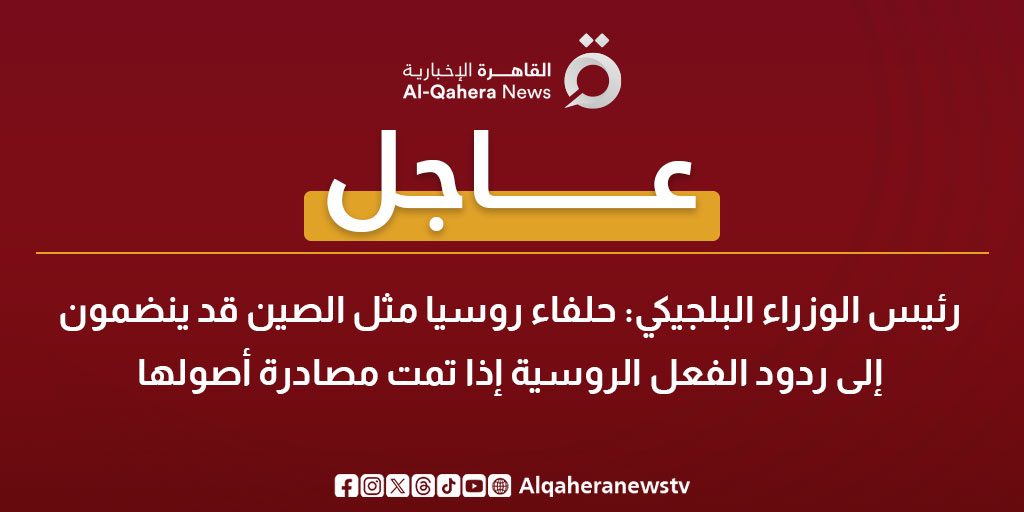عاجل|رئيس الوزراء البلجيكي: حلفاء روسيا مثل الصين قد ينضمون إلى ردود الفعل الروسية إذا تمت مصادرة أصولها 