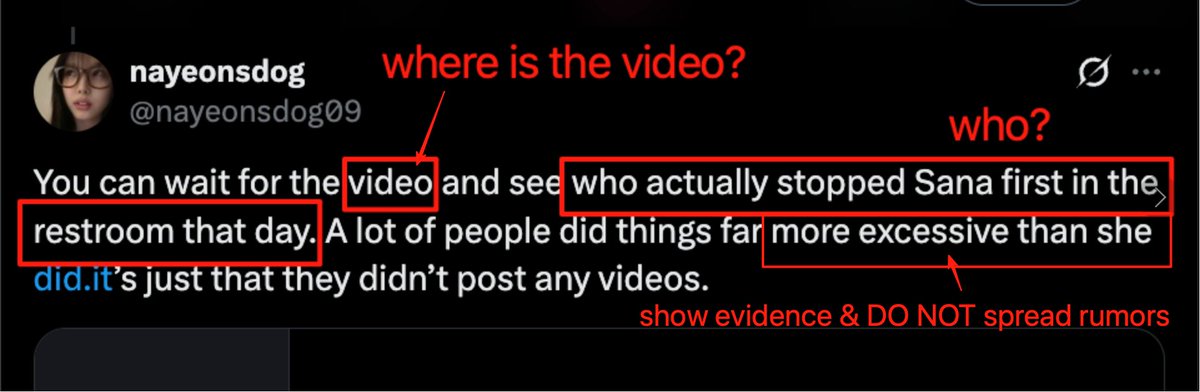 aqiubb_'s tweet photo. After seeing the content posted by this individual, I felt quite confused 🤔, so I am raising the following questions.
At the same time, I will explain the situation based on my own firsthand observations at the scene , as well as publicly available videos and media materials .
If there is anything inaccurate or misunderstood, this individual and @N_All4SN  involved are welcome to come forward and respond or clarify.

——

Pic 1

You previously mentioned
“who actually stopped Sana first in the restroom that day”,
&
“a lot of people did things far more excessive,”
and stated that you would release videos as proof.

So I would like to ask:
👉 Who exactly are you referring to?
👉 Where is the video you said you would release?

Please do not spread such claims without evidence ⚠️, as this may cause misunderstanding.

I was also present at the scene and am very clear about what happened.
What I personally witnessed was that @N_All4SN  rudely interrupted other fans’ conversations with Sana, blocked the restroom entrance, and asked Sana to blow out candles there.

Because this took place at the restroom entrance, Sana was visibly uncomfortable 😕.
Even in a video @N_All4SN uploaded herself, it can be clearly seen that Sana subsequently moved away and stood closer to the wall.

In @N_All4SN ’s original uploaded video, Sana had already handed the candle back to her once.
So why was the candle handed back to Sana again, asking her to continue blowing?

During her demonstration of blowing the candle, saliva can be clearly heard spraying😵‍💫 in the video.
Under such circumstances, is it respectful to hand that same candle back to Sana?

——

Pic 2

You explicitly stated that you have seen all of @N_All4SN ’s unreleased videos,
which indicates that you are very close.

In that case, should it be understood that what you are posting represents what @N_All4SN herself wants to say?

If @N_All4SN believes she has been wronged or misunderstood,
why does @N_All4SN not respond personally,
but instead allows friends to speak on her behalf and spread these claims?

——

Pic 3

If @N_All4SN feels she has been wronged or treated unfairly,
she could absolutely come forward herself to explain.

However, in reality, @N_All4SN has not responded at all,
and instead quietly deleted and edited related content on Xiaohongshu .

At the same time, the content @N_All4SN posts on Xiaohongshu and on X has long been inconsistent.
Does this not also suggest that @N_All4SN herself knows which content is not appropriate to be publicly shared,
yet still chooses to post it out of a desire to show off?

Can it therefore be understood that
many of the situations mentioned in JYP’s official announcement are referring to this individual?
And does @N_All4SN silence also imply acknowledgment of these actions?

Furthermore, @N_All4SN has sent friends to spread statements and attempt to shift the blame 🔄.
Why choose to respond in such a cunning, malicious, and deceptive manner?

——

Pic 3 & Pic 4

After reviewing other publicly available media videos under the original tweet,
many details can be seen to closely align with the content of JYP’s official announcement.

I personally witnessed this individual repeatedly disregarding boundaries 🚫 at the scene:
whether while security was clearly intervening 👮,
or while other fans were interacting with Sana normally repeatedly forced interactions by approaching Sana and handing her gifts 🎁.

Some of these clips were even edited and showcased in a boastful manner as
“手渡し*n”.

🎁 Gifts that could have been given all at once were deliberately split into multiple deliveries
to create repeated interactions,
and small items were used to intentionally create physical contact 🤝.

In the past, interactions between TWICE and fans had always been calm and orderly,
with fans respecting boundaries and one another 🤍.
However, since this person began appearing frequently in recent times,
issues have continued to arise—
to the extent that JYP was forced to issue an official announgcement 📣,
even explicitly emphasizing the term “recently.”

Under these circumstances,
should someone like this continue to be allowed to approach TWICE?

——

Clarification

I would like to clarify one point first:
I don’t mean to attack anyone personally, and I’m not fabricating facts or spreading rumors.

Everything I have stated is based on my own firsthand observations at the scene ,
as well as videos released by the individual herself and other publicly available media materials .
I am only raising reasonable questions and requests for clarification regarding certain claims.

If the person involved believes she has been misunderstood,
she is fully capable of responding directly.
I firmly believe that facts themselves are clearer than any secondhand retelling .

I have no intention of expanding this controversy or allowing it to become emotionally charged.
However, making accusations without evidence is inherently misleading,
and questioning such claims is therefore reasonable.

I will not continue emotional discussions going forward,
and I hope these matters can be resolved through direct responses from the person involved or clear factual clarification.