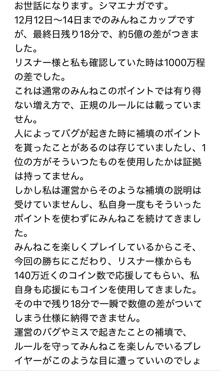 UBjtw's tweet photo. 現在12月12日～14日のみんねこカップにて、ラスト18分で2位と1位の差が瞬時に5億ポイント差になったことへの調査、そしてこれからの公正なルールへ向けての補填対応の改善を求めています。
運営からの回答も載せますので、みんねこをプレイしてる方、また応援している方も是非お目通しくださいませ。 https://t.co/NGLOaKsJfB