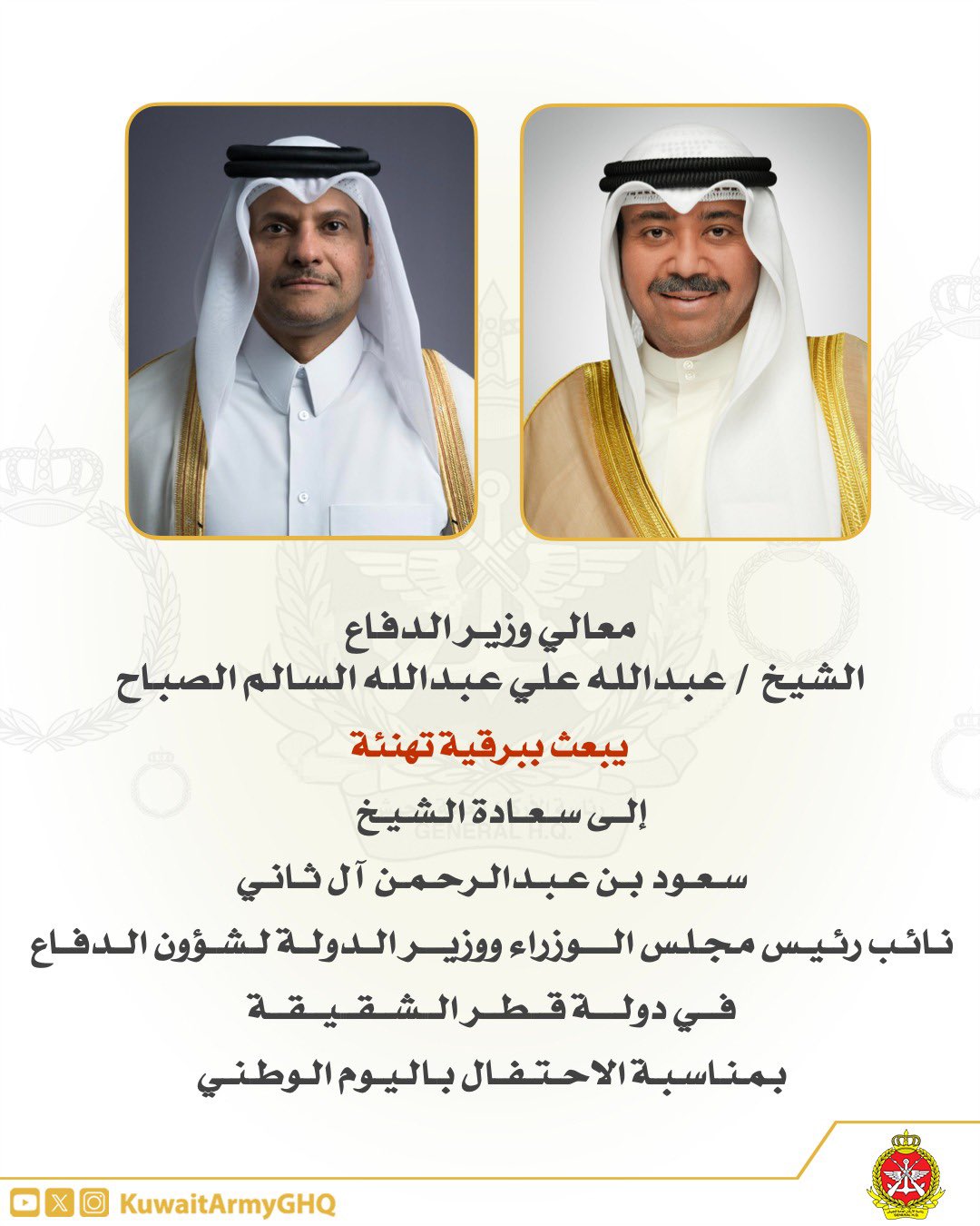 معالي وزير الدفاع. الشيخ / عبدالله علي عبدالله السالم صباح. يبعث ببرقية تهنئة. إلى سعادة الشيخ. سعود بن عبدالرحمن آل ثاني. نائب رئيس مجلس الوزراء ووزير الدولة لشؤون الدفاع. في دولة قطر الشقيقة بمناسبة الاحتفال باليوم الوطني. #الجيش_الكويتي 