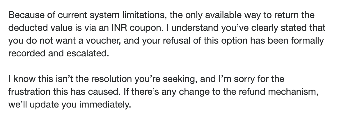 jishnu7's tweet photo. @NischalShetty @rageshwaikar I wrote to your support team. They are saying, there is no way to refund back to my balance. They can only issue a coupon, which I won't be able to withdraw.
When you can build a system to auto enforce it on all your users, why not build a system to refund their money back? https://t.co/tzw8P2Lnk3