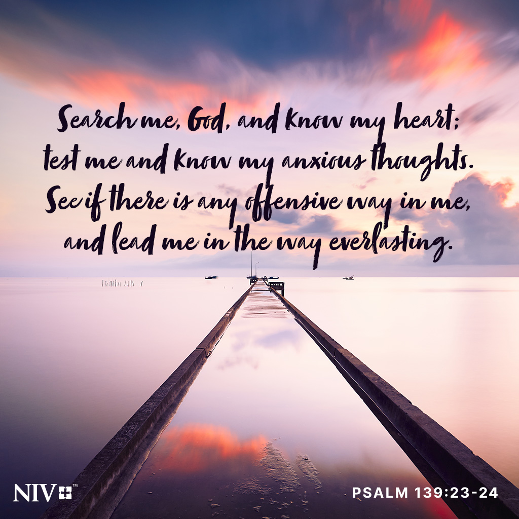 Search me, God, and know my heart; test me and know my anxious thoughts. See if there is any offensive way in me, and lead me in the way everlasting. Psalm 139:23-24 #niv #nivbible #verseoftheday #votd