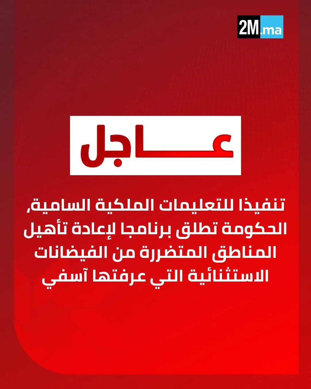 تنفيذا للتعليمات الملكية السامية لصاحب الجلالة الملك محمد السادس، أطلقت الحكومة برنامجا لإعادة تأهيل المناطق المتضررة من الفيضانات الاستثنائية التي عرفتها مدينة آسفي.. هذا البرنامج يرتكز في مقاربته الشمولية على جملة من الإجراءات الكفيلة بضمان تدخل سريع وفعال، والاستجابة الفورية لحاجيات الساكنة المتضررة.. ويتضمن البرنامج، حزمة من التدابير العملية ذات الطابع الاستعجالي، الرامية إلى التخفيف الفوري من آثار هذه الكارثة، من بينها تقديم مساعدات مستعجلة لفائدة الأسر التي فقدت ممتلكاتها الشخصية، والتكفل بوضعية المنازل التي لحقتها أضرار، عبر إنجاز أشغال الترميم الضرورية، إلى جانب إعادة بناء وترميم وتصميم المحلات التجارية المتضررة، مع مواكبة أصحابها، وذلك في انسجام تام مع التوجيهات الملكية السامية الداعية إلى صون كرامة المواطن وضمان شروط العيش اللائق 