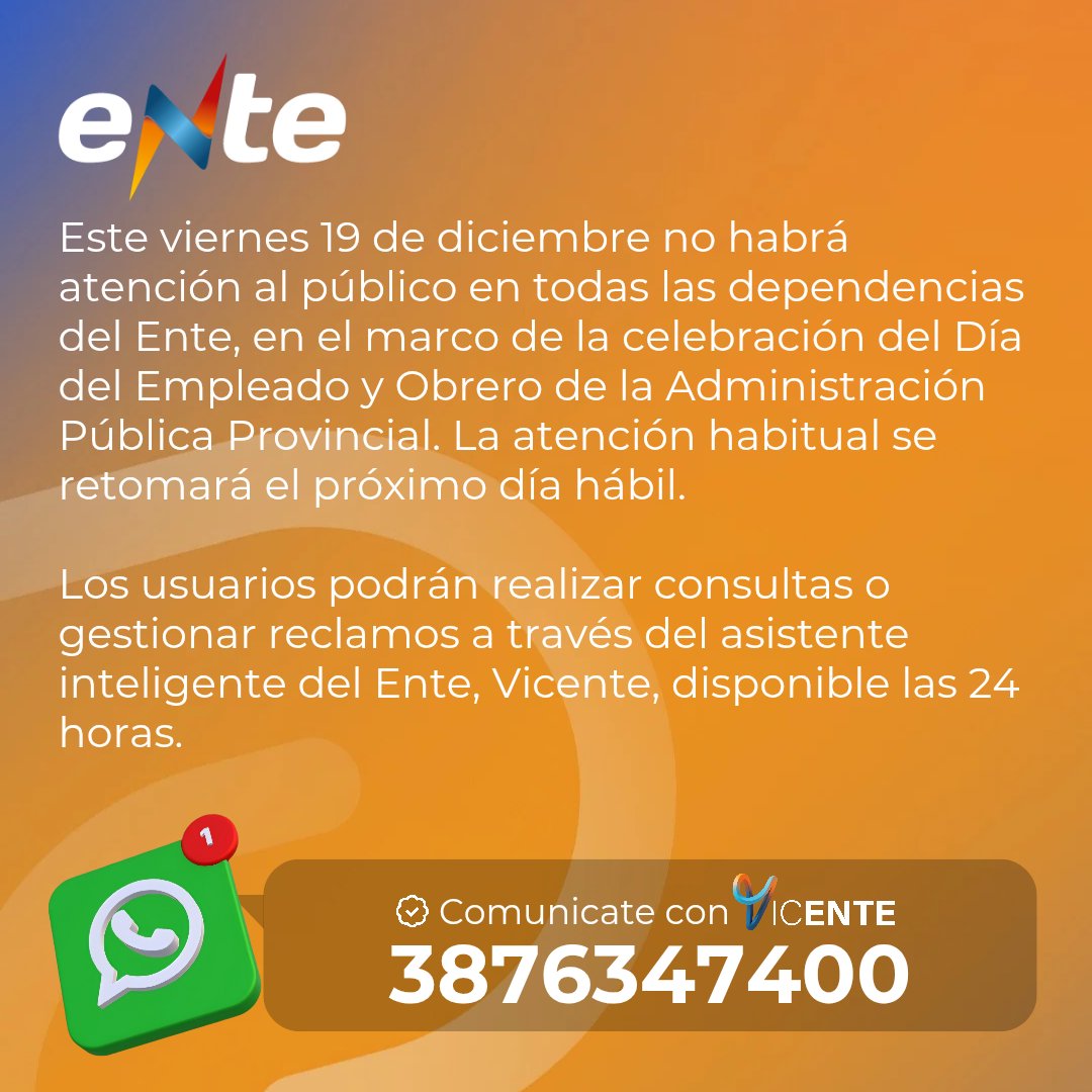 INFORMACIÓN | Este viernes 19 de diciembre no habrá atención al público en el Ente Regulador por el Día del Empleado Público Provincial. Para consultas y reclamos, los usuarios pueden comunicarse con Vicente, nuestro asistente inteligente, por WhatsApp al 387 634 7400.