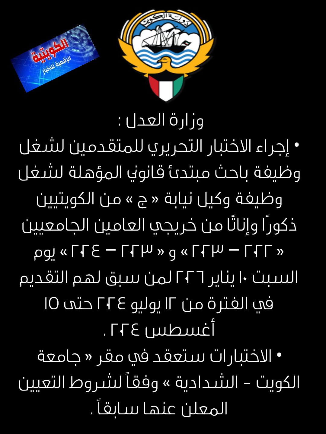 وزارةالعدل : إجراء الاختبار التحريري للمتقدمين لشغل وظيفة باحث مبتدئ قانوني المؤهلة لشغل وظيفة وكيل نيابة « ج » من الكويتيين ذكورًا وإناثًا من خريجي العامين الجامعيين « 2022 2023 » و « 2023 2024 » يوم السبت 10 يناير 2026 لمن سبق لهم التقديم 