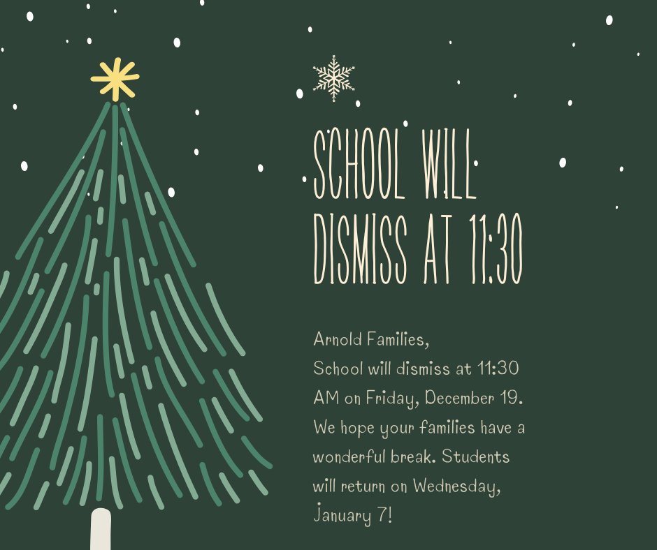 Arnold Families,

School will dismiss at 11:30 AM on Friday, December 19.  Buses will run at this time. All car riders and walkers should be picked up by 11:45.

We hope your family has a wonderful break!