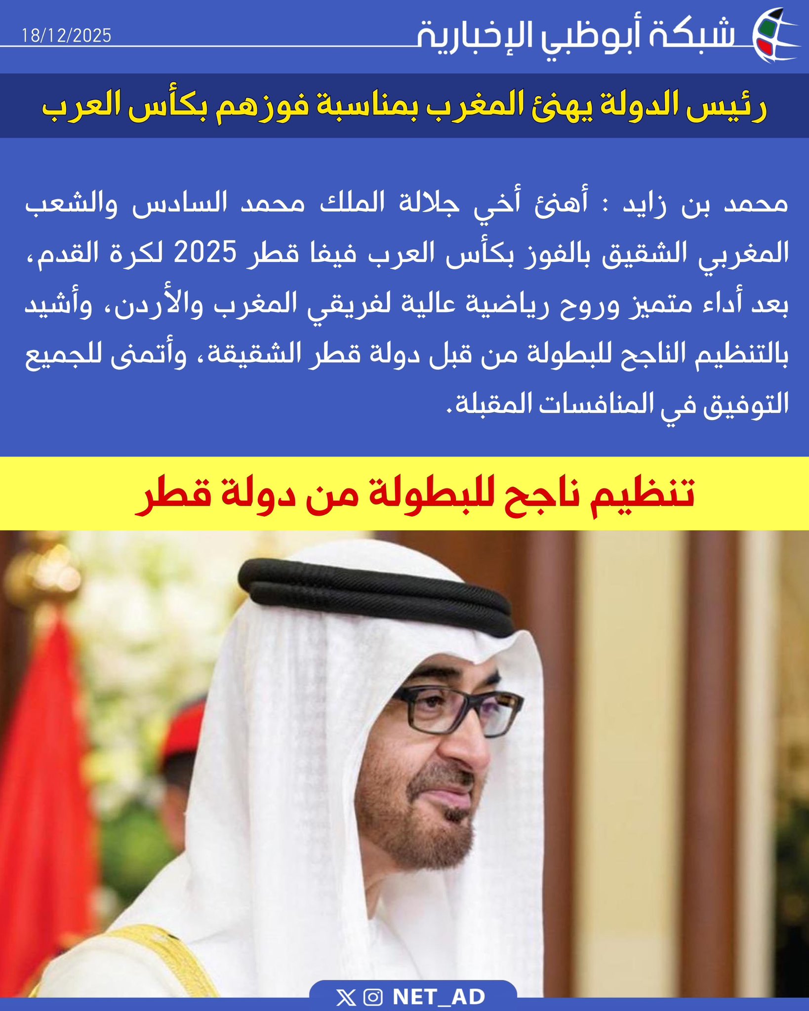 محمد بن زايد : أهنئ أخي جلالة الملك محمد السادس والشعب المغربي الشقيق بالفوز بكأس العرب فيفا قطر 2025 لكرة القدم، بعد أداء متميز وروح رياضية عالية لفريقي المغرب والأردن، وأشيد بالتنظيم الناجح للبطولة من قبل دولة قطر الشقيقة، وأتمنى للجميع التوفيق في المنافسات المقبلة 