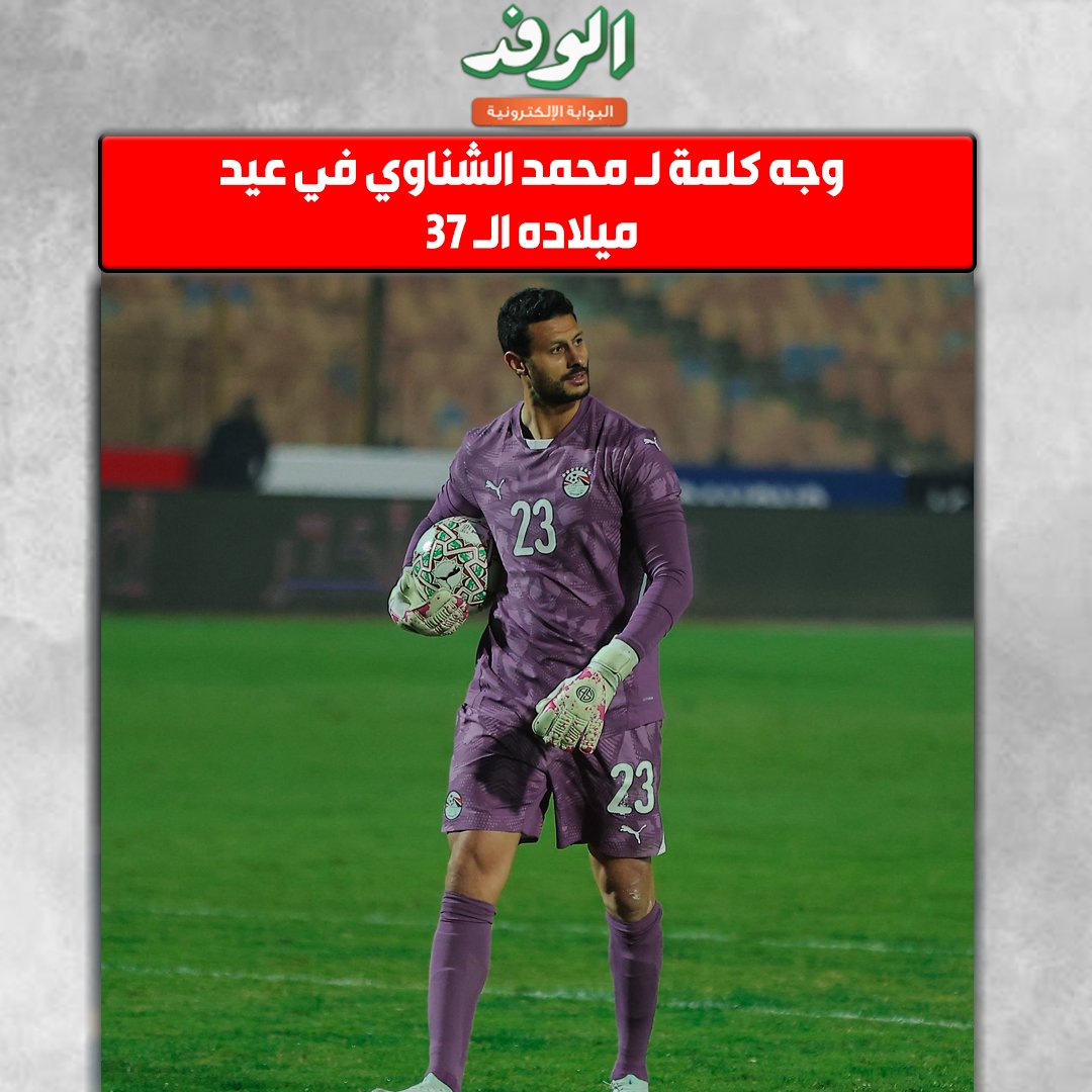 بوابة الوفد| وجه كلمة لـ محمد الشناوي في عيد ميلاده الـ 37 