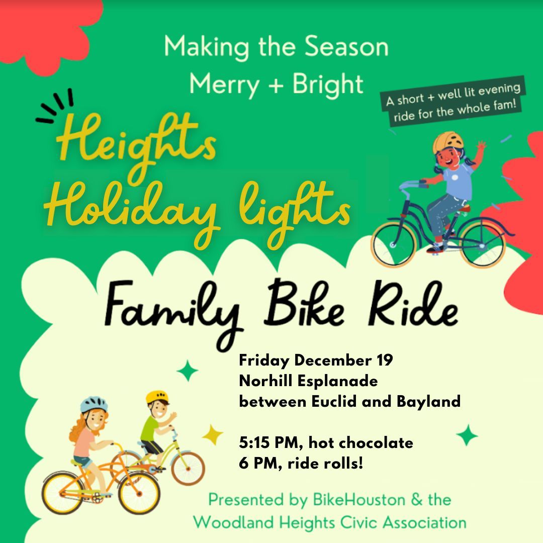 Bike Houston's 3rd annual Heights Holiday Lights Family Bike Ride is Friday, Dec. 19th. They'll be gathering at 5:15 pm on the Norhill Esplanade ahead of a 6pm rollout!
This is a family bike ride designed for bike riders of all ages and abilities. See flyer for more details.