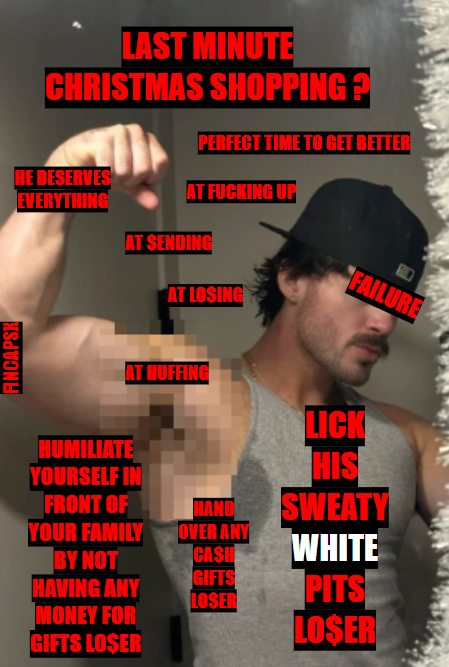 LAST MINUTE CHRISTMAS SHOPPING?

GETTING THAT LAST PAYCHECK BEFORE THE HOLIDAYS?

MAKE THE IRRESPONSIBLE CHOICE!

GRAB YOUR CLIT AND PRE$$ $END OVER AND OVER

THIS CHRISTMAS ONLY WHITE CEN$ORED MEN MATTER

ENJOY YOUR MAGA CHRISTMAS BROKE AND ALONE

#FinDom