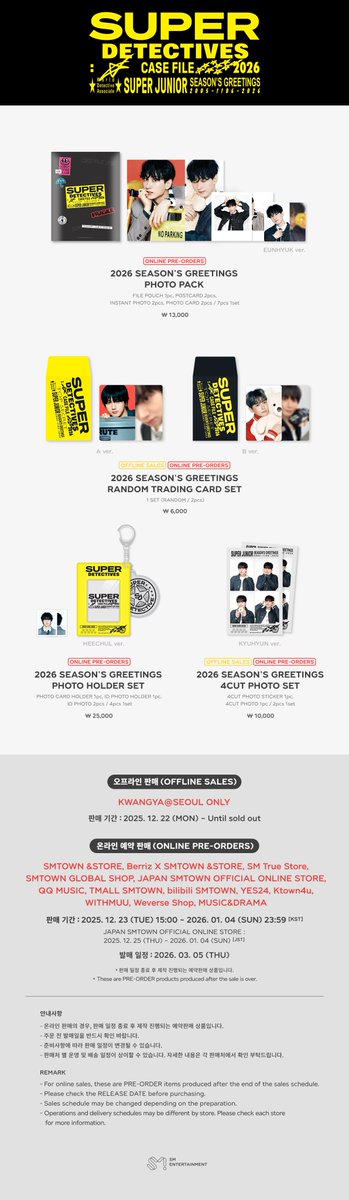2026 SUPER JUNIOR SEASON'S GREETINGS OFFICIAL MERCHANDISE SALES NOTICE

➡️Sales Dates
SALES ON VENUE : 2025. 12. 22 (MON) - Until sold out
PRE-ORDER : 2025. 12. 23 (TUE) 15:00 ~ 2026. 01. 04 (SUN) 23:59 [KST]
* JAPAN SMTOWN OFFICIAL ONLINE STORE : 2025. 12. 25 (THU) ~ 2026. 01.