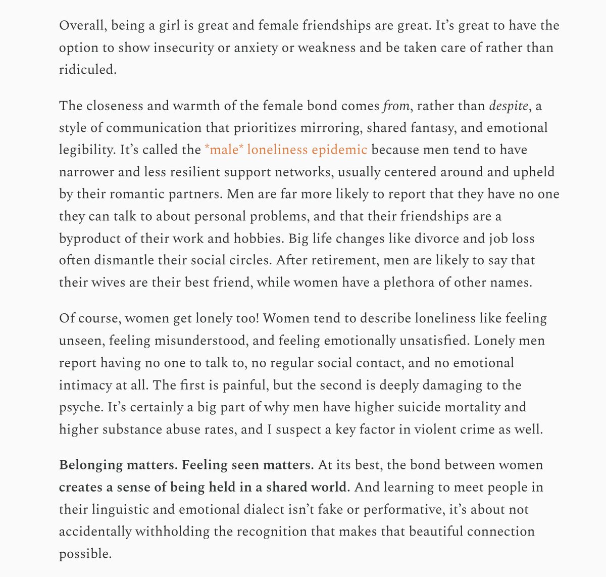 It’s called the *male* loneliness epidemic because men tend to have narrower and less resilient support networks, usually centered around and upheld by their romantic partners. Men are far more likely to report that they have no one they can talk to about personal problems, and