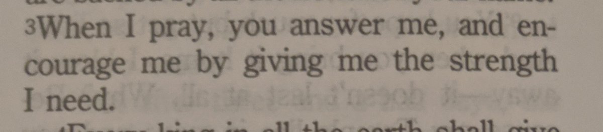 When I pray, You answer me, and encourage me by giving me the strength I need.

Psalm 138:3