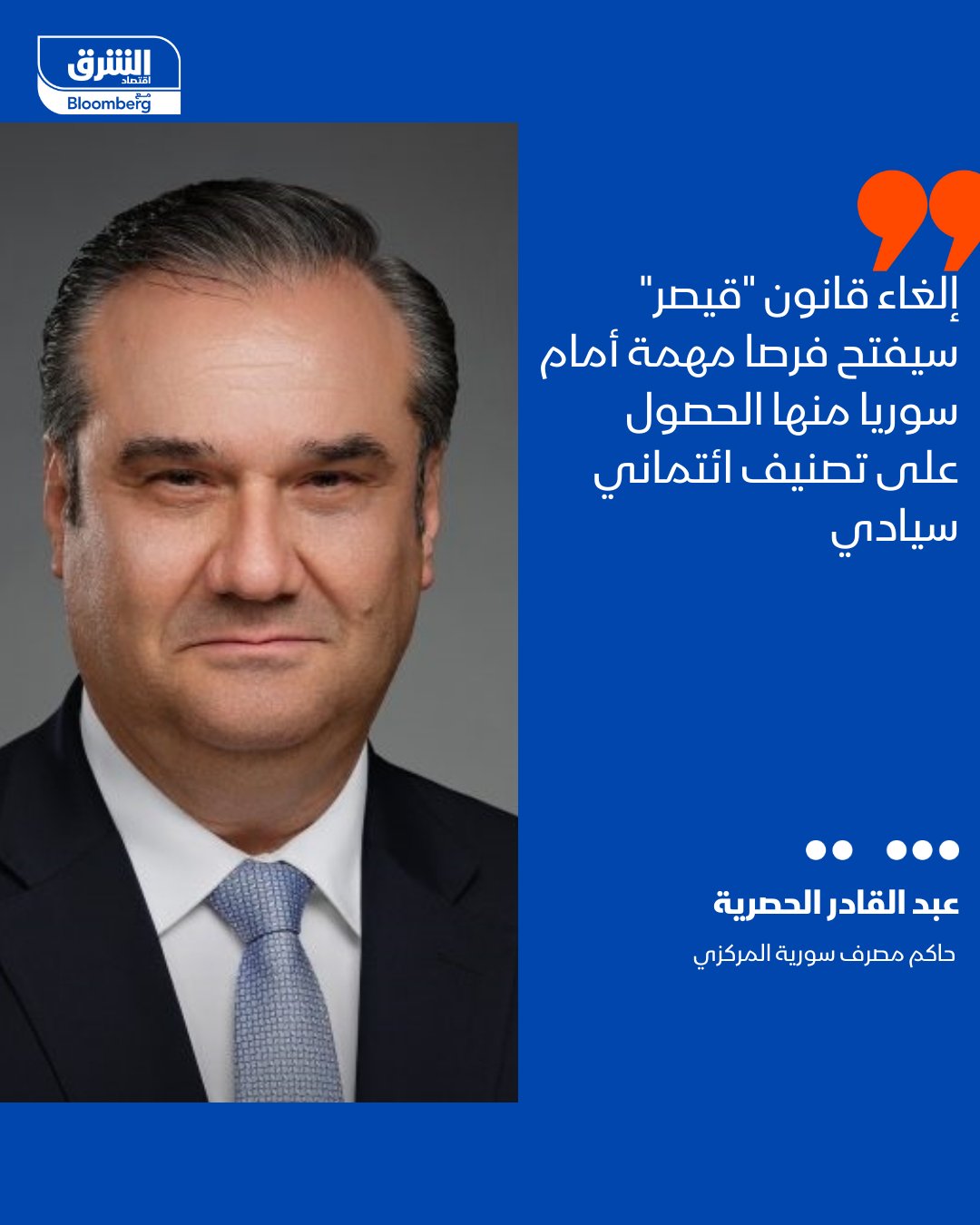 حاكم مصرف سورية المركزي، عبد القادر الحصرية: نرحب بقرار أميركا إلغاء العقوبات المفروضة على البلاد بموجب قانون "قيصر". إلغاء قانون "قيصر" سيفتح فرصا مهمة أمام البلاد منها الحصول على تصنيف ائتماني سيادي. إلغاء القانون يزيل حاجزا قانونيا أساسيا أمام إعادة اندماجنا في النظام المالي الدولي. يمكننا السعي للحصول على تصنيف ائتماني سيادي غير معلن واستشاري كخطوة أولى ثم تصنيف علني حينما تسمح الظروف. من المرجح أن نحصل في البداية على تصنيف ائتماني منخفض وهو أمر طبيعي في الدول الخارجة من نزاعات 