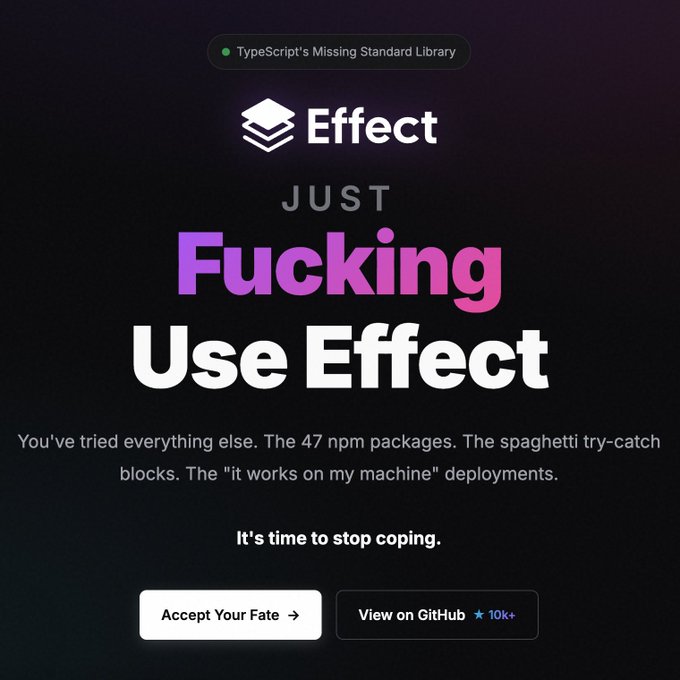 Just
Fucking
Use Effect
You've tried everything else. The 47 npm packages. The spaghetti try-catch blocks. The "it works on my machine" deployments.

It's time to stop coping.