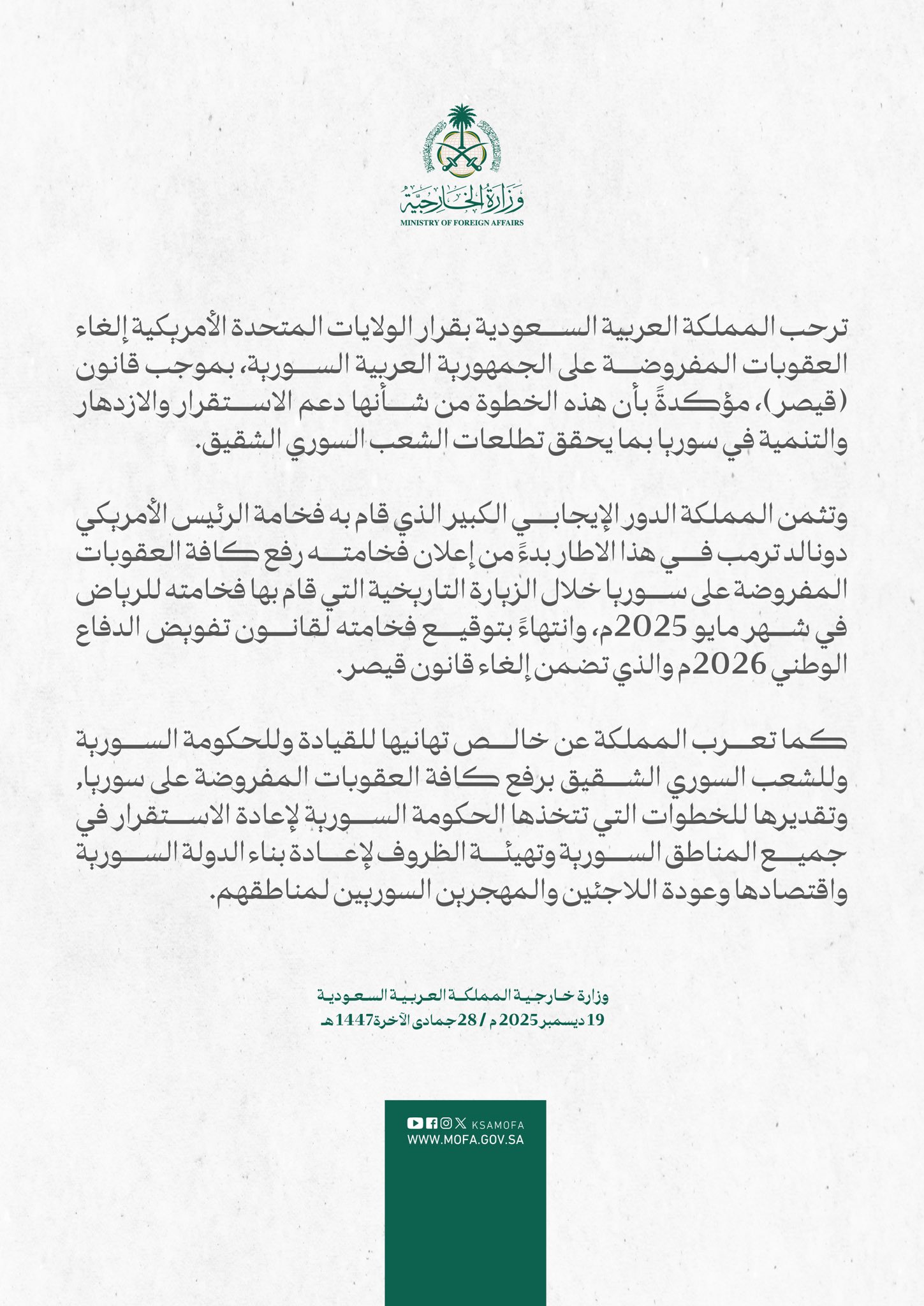 المملكة العربية السعودية ترحب بقرار الولايات المتحدة الأمريكية إلغاء العقوبات المفروضة على الجمهورية العربية السورية، بموجب قانون (قيصر)، مؤكدةً بأن هذه الخطوة من شأنها دعم الاستقرار والازدهار والتنمية في سوريا بما يحقق تطلعات الشعب السوري 