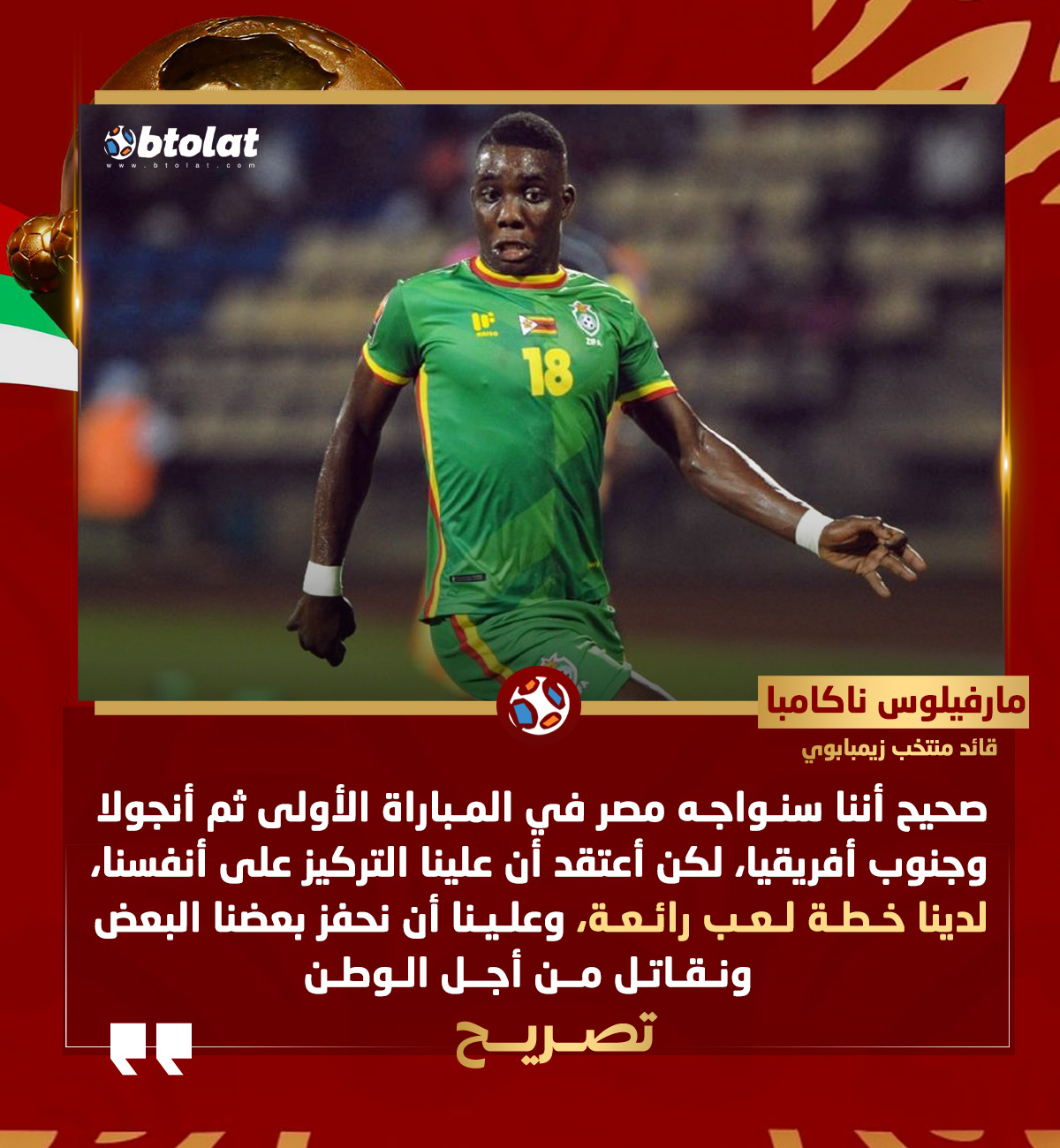 قائد منتخب زيمبابوي قبل مواجهة مصر. صحيح أننا سنواجه مصر في المباراة الأولى ثم أنجولا وجنوب أفريقيا، لكن أعتقد أن علينا التركيز على أنفسنا، لدينا خطة لعب رائعة، وعلينا أن نحفز بعضنا البعض ونقاتل من أجل الوطن 