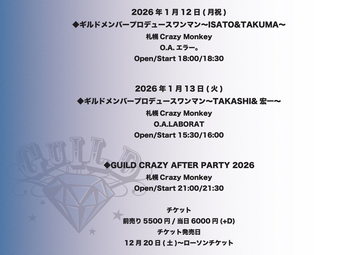 明日からチケット発売開始！
リンク先にチケットURL追加しました💎

札幌 Crazy Monkey 

1月12日（月祝）
◆メンバープロデュースワンマン～ISATO&amp;TAKUMA～

1月13日（火）
◆メンバープロデュースワンマン～TAKASHI&amp;宏一～

夜は、、、

GUILD CRAZY AFTER PARTY！！

guild-official.com/4570/