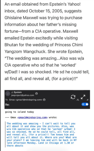 Another detail from Epstein's leaked Yahoo inbox is that in 2005 Ghislaine Maxwell told him that she was discussing with a CIA operative how to recover lost assets from the fortune of her Mossad operative mogul father Robert Maxwell: