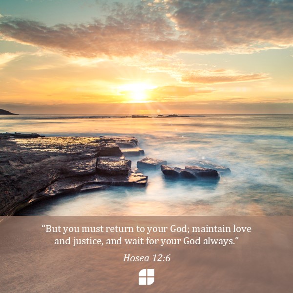"But you must return to your God; maintain love and justice, and wait for your God always." Hosea 12:6