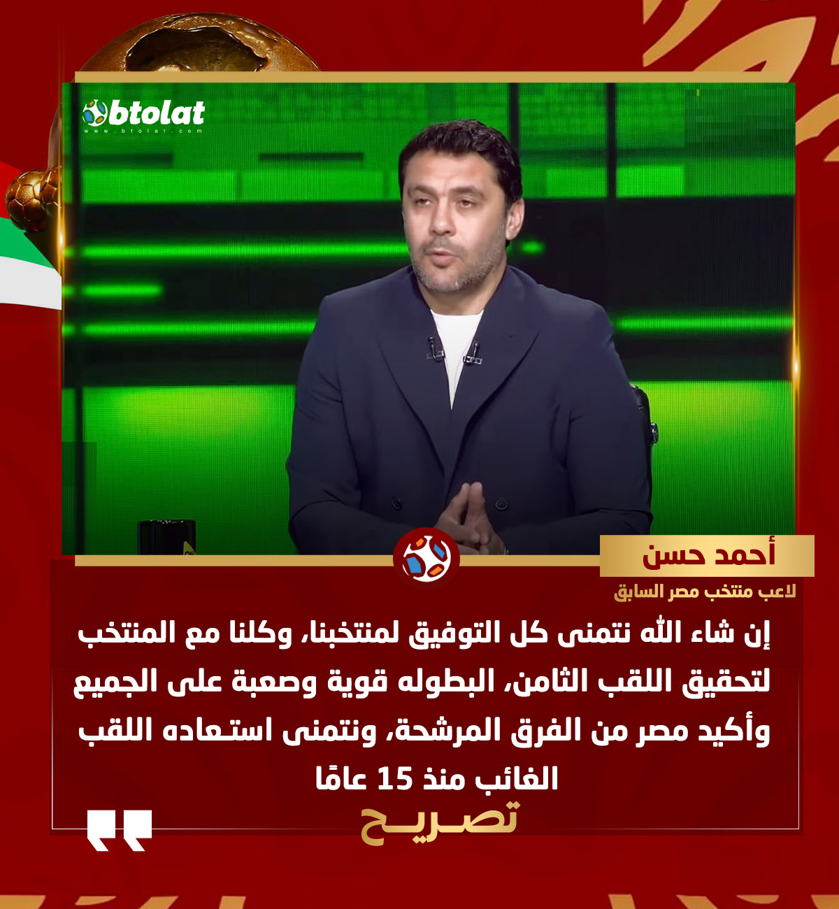 أحمد حسن لاعب منتخب مصر السابق : إن شاء الله نتمنى كل التوفيق لمنتخبنا، وكلنا مع المنتخب لتحقيق اللقب الثامن، البطوله قوية وصعبة على الجميع وأكيد مصر من الفرق المرشحة، ونتمنى استعاده اللقب الغائب منذ 15 عامًا، بينما المغرب يعيش أفضل فتراته الكروية 