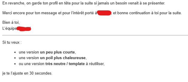 j'ai reçu un refus suite à une candidature spontanée, jusque là ok, mais les boug ont oublié de retirer les lignes de chat fucking GPT à la fin du mail 🤡
vmt hein