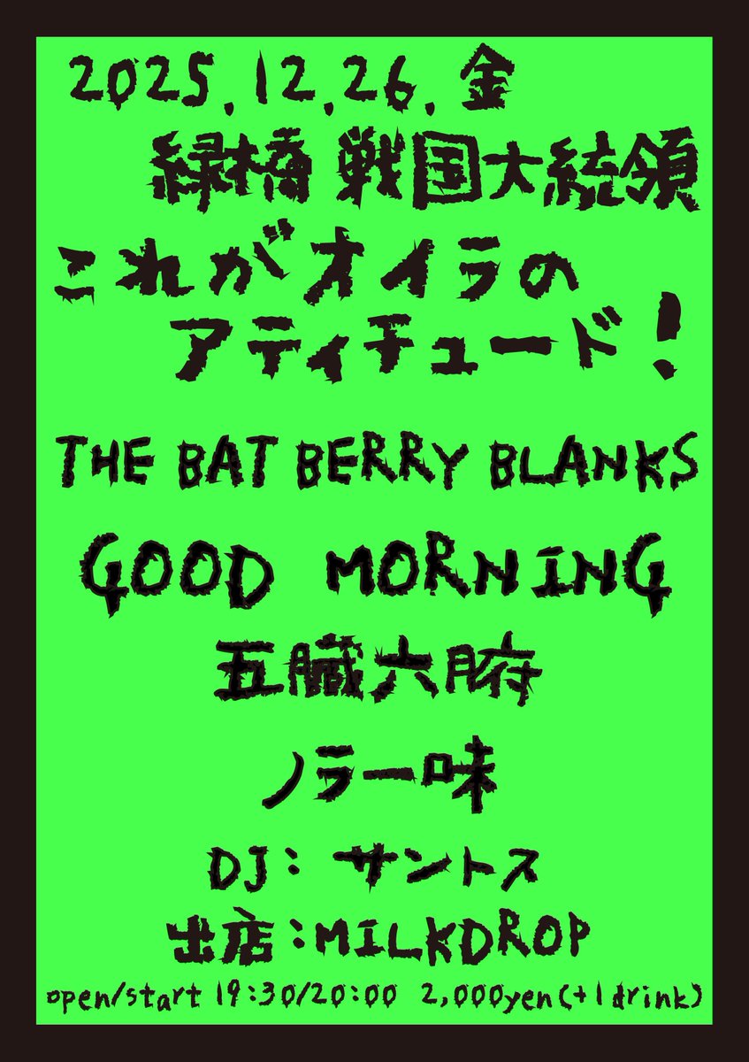 2025.12.26.Fri 緑橋 戦国大統領
アナーキーいたさん presents
[これがオイラのアティチュード！]

THE BAT BERRY BLANKS
GOOD MORNING
五臓六腑
ノラ一味

DJ: サントス

出店: MILKDROP

19:30/20:00
2,000yen (+1drink)
