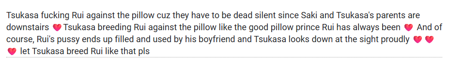 bottomruifess's tweet photo. [ Tsukasa x Rui | Ruipussy | Underage sex (if you squint) ]

Tsukasa fucking Rui against the pillow cuz they have to be dead silent since Saki and Tsukasa's parents are downstairs ❤️Tsukasa breeding Rui against the pillow like the good pillow prince Rui has always been ❤️ https://t.co/HImW9ZXYJK