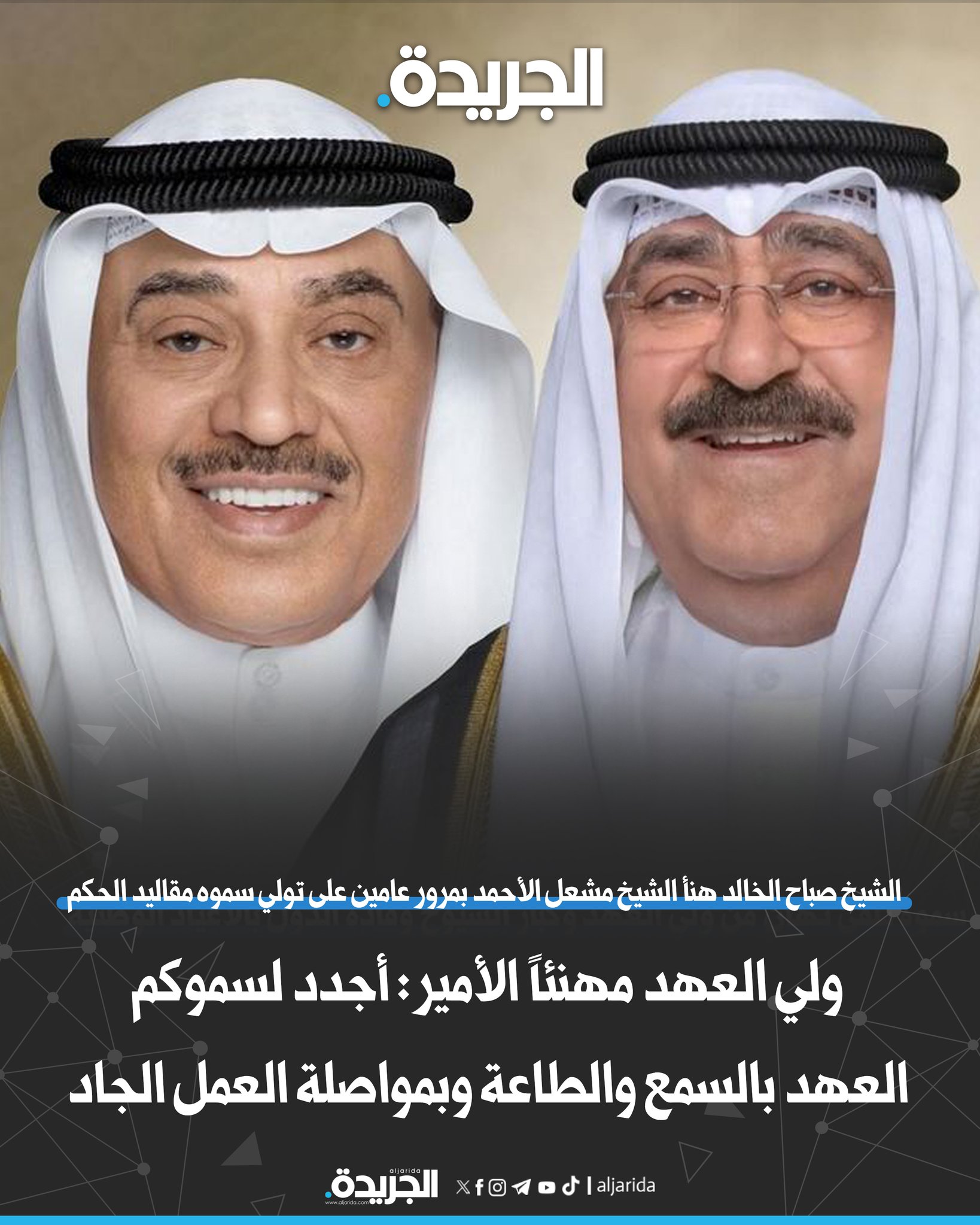 ولي العهد مُهنئاً الأمير: أجدد لسموكم العهد بالسمع والطاعة وبمواصلة العمل الجاد. الشيخ صباح الخالد هنأ الشيخ مشعل الأحمد بمرور عامين على تولي سموه مقاليد الحكم. «بعزم سموكم الراسخ وتوجيهاتكم السديدة يمضي وطننا نحو حاضر مشرق ومستقبل مزدهر» 