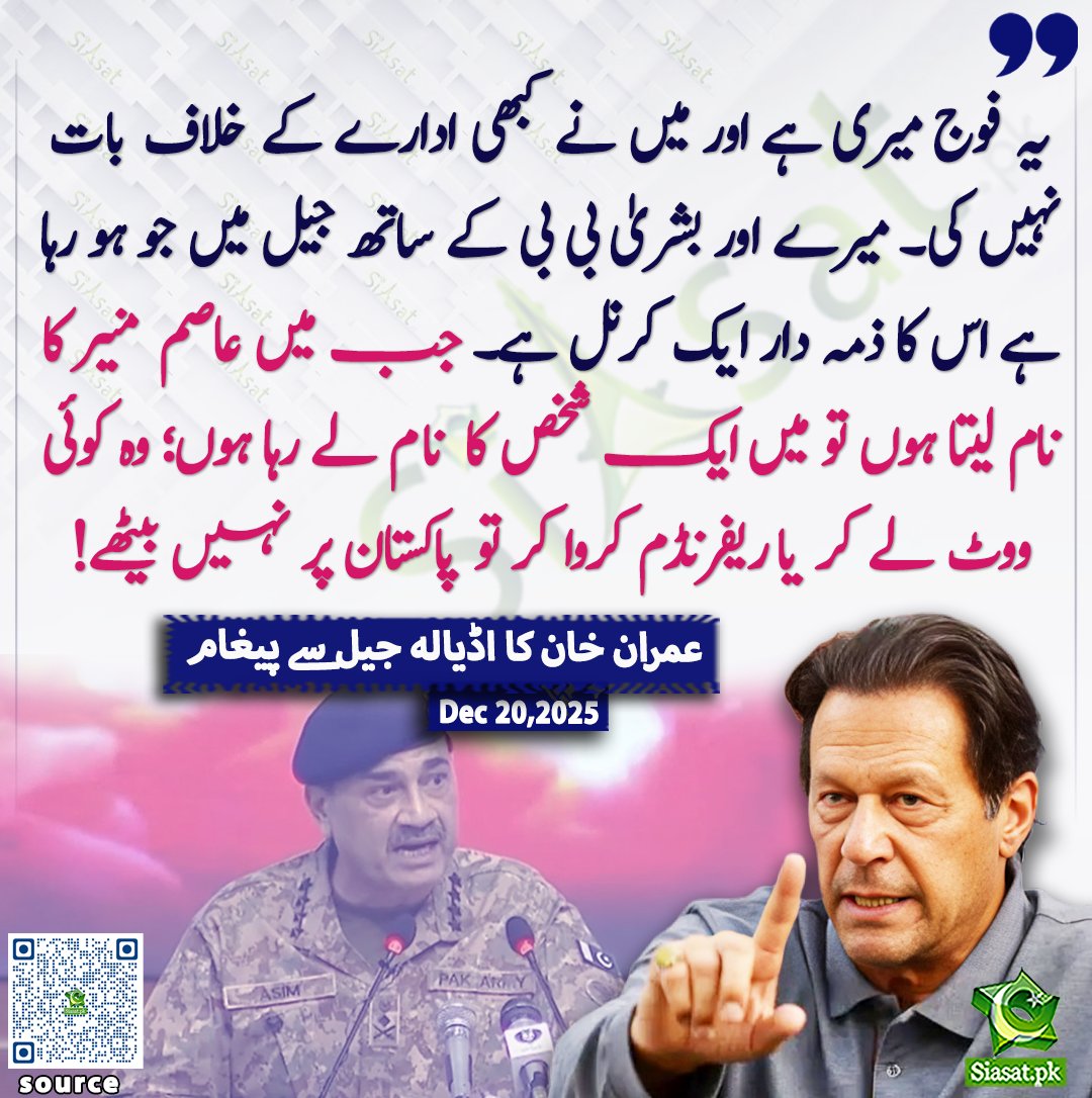 یہ فوج میری ہے اور میں نے کبھی ادارے کے خلاف بات نہیں کی۔ میرے اور بشریٰ بی بی کے ساتھ جیل میں جو ہو رہا ہے اس کا ذمہ دار ایک کرنل ہے۔ جب میں عاصم منیر کا نام لیتا ہوں تو میں ایک شخص کا نام لے رہا ہوں؛ وہ کوئی ووٹ لے کر یا ریفرنڈم کروا کر تو پاکستان پر نہیں بیٹھے!عمران خان کا