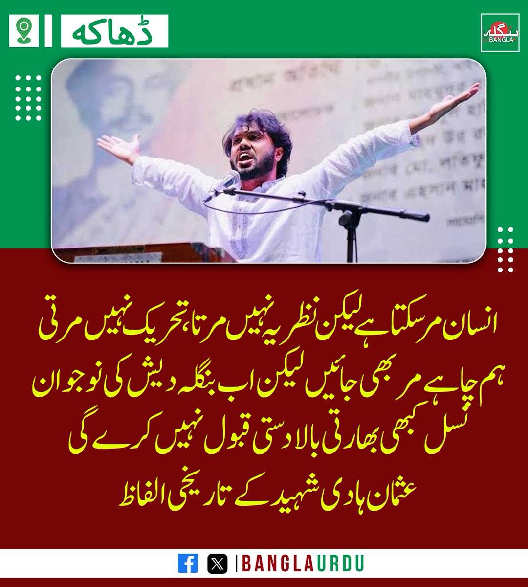 انسان مر سکتا ہے لیکن نظریہ نہیں مرتا، تحریک نہیں مرتی۔ ہم چاہے مر بھی جائیں لیکن اب بنگلہ دیش کی نوجوان نسل کبھی بھارتی بالادستی قبول نہیں کرے گی۔ عثمان ہادی شہید کے تاریخی الفاظ