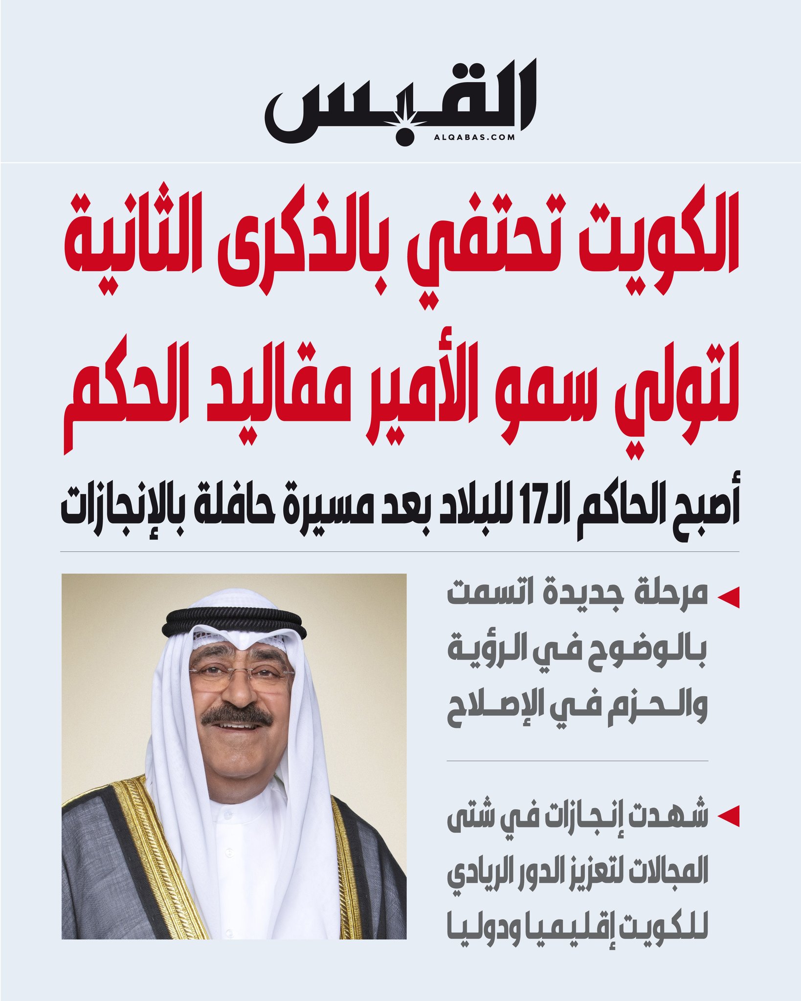 الكويت تحتفي بالذكرى الثانية لتولي سمو الأمير مقاليد الحكم. أصبح الحاكم الـ17 للبلاد بعد مسيرة حافلة بالإنجازات. مرحلة جديدة اتسمت بالوضوح في الرؤية والحزم في الإصلاح 