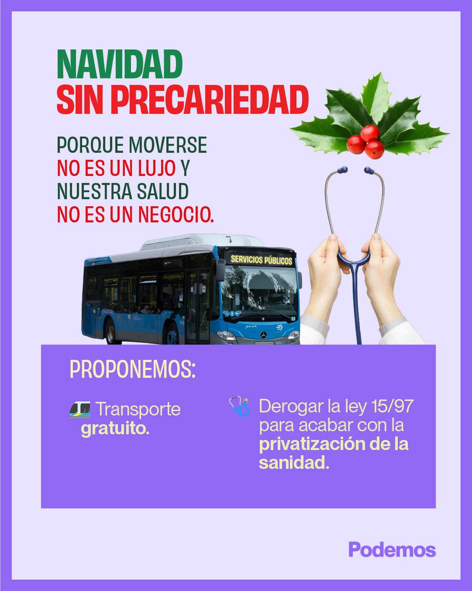 🎄 #NavidadSinPrecariedad  
Moverse no puede ser un lujo. Cuidarnos no puede ser negocio.  
🚆 Transporte público gratuito  
🩺 Sanidad 100% pública: derogación de la ley 15/97  
Esta Navidad, defendamos lo común. Podemos.