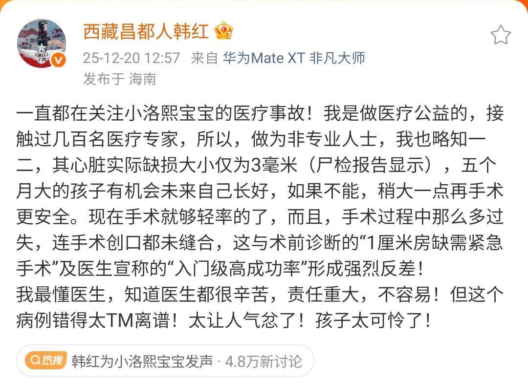 kangke666666's tweet photo. 韩红为小洛熙宝宝发声：这个病例错得太离谱！

2025年11月14日，5月龄早产儿小洛熙在宁波大学附属妇女儿童医院接受心脏房间隔缺损手术时离世，该事件引发社会广泛关注。 

12月19日晚，许洛熙妈妈发布小洛熙尸检报告，其中提到“右侧第3至4肋间见长6.5cm的横行手术创口，未缝合”“心包右侧见长5.0cm的未缝合手术切口”“冠状窦口可见，但未见异常”“房间隔缺损大小为1.0cmX0.9cm”。

12月20日，韩红发文：一直都在关注小洛熙宝宝的医疗事故！我是做医疗公益的，接触过几百名医疗专家，所以，做为非专业人士，我也略知一二，其心脏实际缺损大小仅为3毫米（尸检报告显示），五个月大的孩子有机会未来自己长好，如果不能，稍大一点再手术更安全。现在手术就够轻率的了，而且，手术过程中那么多过失，连手术创口都未缝合，这与术前诊断的“1厘米房缺需紧急手术”及医生宣称的“入门级高成功率”形成强烈反差！

我最懂医生，知道医生都很辛苦，责任重大，不容易！但这个病例错得太离谱！太让人气忿了！孩子太可怜了！