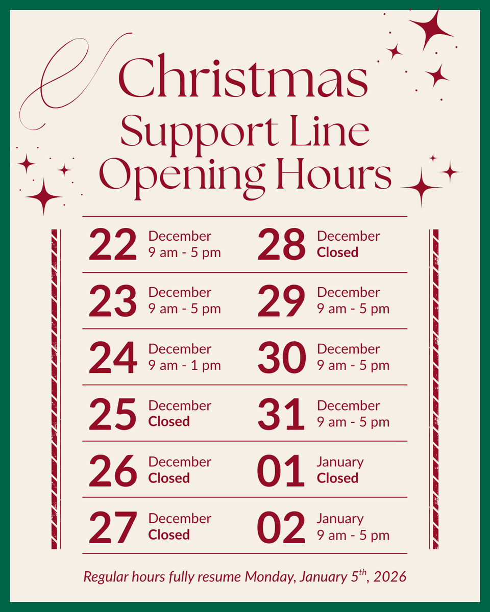 Our Freephone Support Line closes at 1 p.m. Christmas Eve and reopens at 9 a.m. Monday 29 December.

Emails will be replied to when the lines reopen 💛

Full regular hours will resume on Monday 5 January 2026.