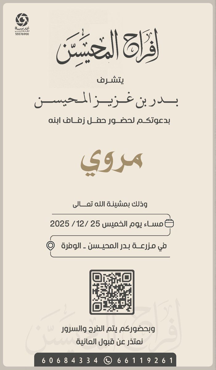 أفراح المحيسن

يتشرف
بدر بن غزيز المحيسن
بدعوتكم لحضور حفل زفاف ابنه

مروي

وذلك بمشيئة الله تعالى

🗓 مساء يوم الخميس
25 / 12 / 2025

📍 مزرعة بدر المحيسن – الوفرة

وبحضوركم يتم الفرح والسرور
نعتذر عن قبول العانية

📞 60684334 – 66119261