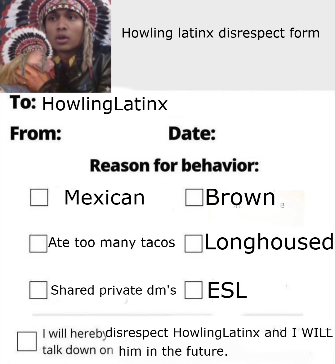 HowlingKOTH's tweet image. WE'VE BEEN SPOILING THE MEXICAN HOWLER FOR TOO LONG! SO I PROPOSE TO YOU ALL, THE HOWLING LATINX DISRESPECT FORM. FILL IN YOUR REASON FOR DISRESPECTING HIM AND GO FORTH!