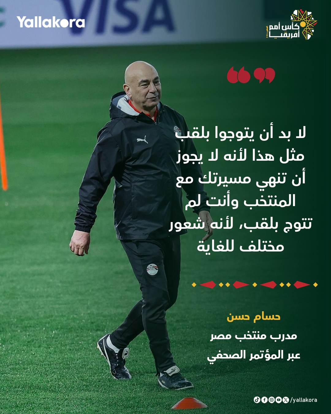 حسام حسن: لي الشرف في التتويج بلقب كأس الأمم الأفريقية في 3 مرات، شعور عظيم ونقلت ذلك لكل اللاعبين، يجب أن تصل أهمية البطولة للاعبين والجماهير، لدينا لاعبين كبار في المنتخب، ولا بد أن يتوجوا بلقب مثل هذا لأنه لا يجوز أن تنهي مسيرتك مع المنتخب وأنت لم تتوج بلقب، لأنه شعور مختلف للغاية 