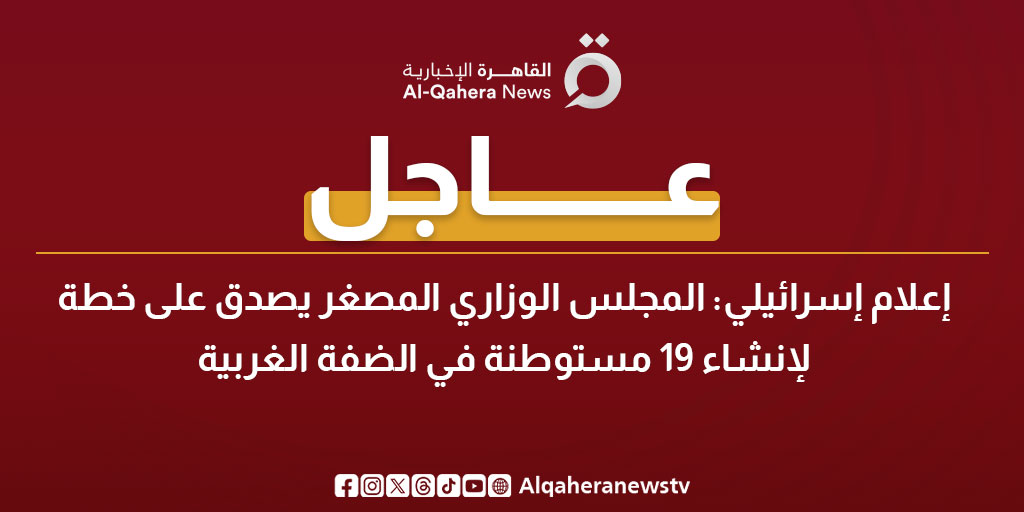 عاجل| إعلام إسرائيلي: المجلس الوزاري المصغر يصدق على خطة لإنشاء 19 مستوطنة في الضفة الغربية 