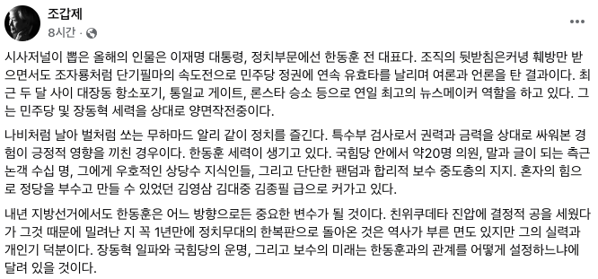 조갑제
'정치를 즐긴다. 특수부 검사로 권력과 금력을 상대로 싸워본 경험이 긍정적 영향을 끼친 경우
혼자의 힘으로 정당을 부수고 만들 수 있었던 김영삼 김대중 김종필 급으로 커가고 있다
장동혁 일파와 국힘당의 운명, 그리고 보수의 미래는 한동훈과의 관계를 어떻게 설정하느냐에 달려 있을 것'