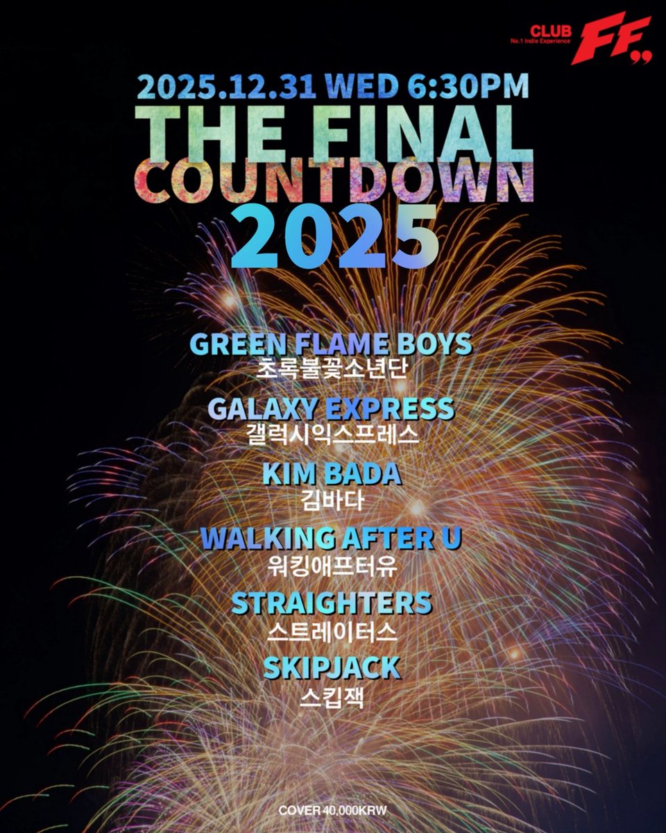 .
THE FINAL COUNTDOWN 2025@FF

2025/12/31 (WED) 6:30PM

Live Bands

6:30pm #스트레이터스

7:15pm #워킹애프터유

8:00pm #김바다

8:50pm #스킵잭

9:40pm #갤럭시익스프레스

10:30pm #초록불꽃소년단

<AlternativeRock/HardRock/IndieRock/PunkRock/Grunge> 

Cover : 40,000 won (Only Door)