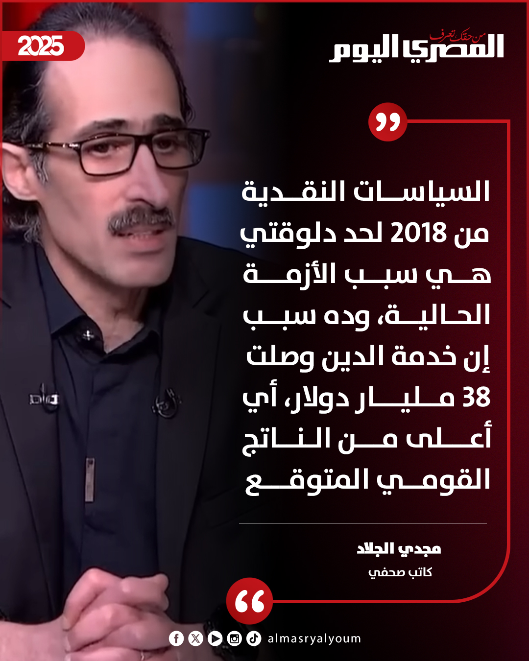 مجدي الجلاد: السياسات النقدية من 2018 لحد دلوقتي هي سبب الأزمة الحالية، وده سبب إن خدمة الدين وصلت 38 مليار دولار 