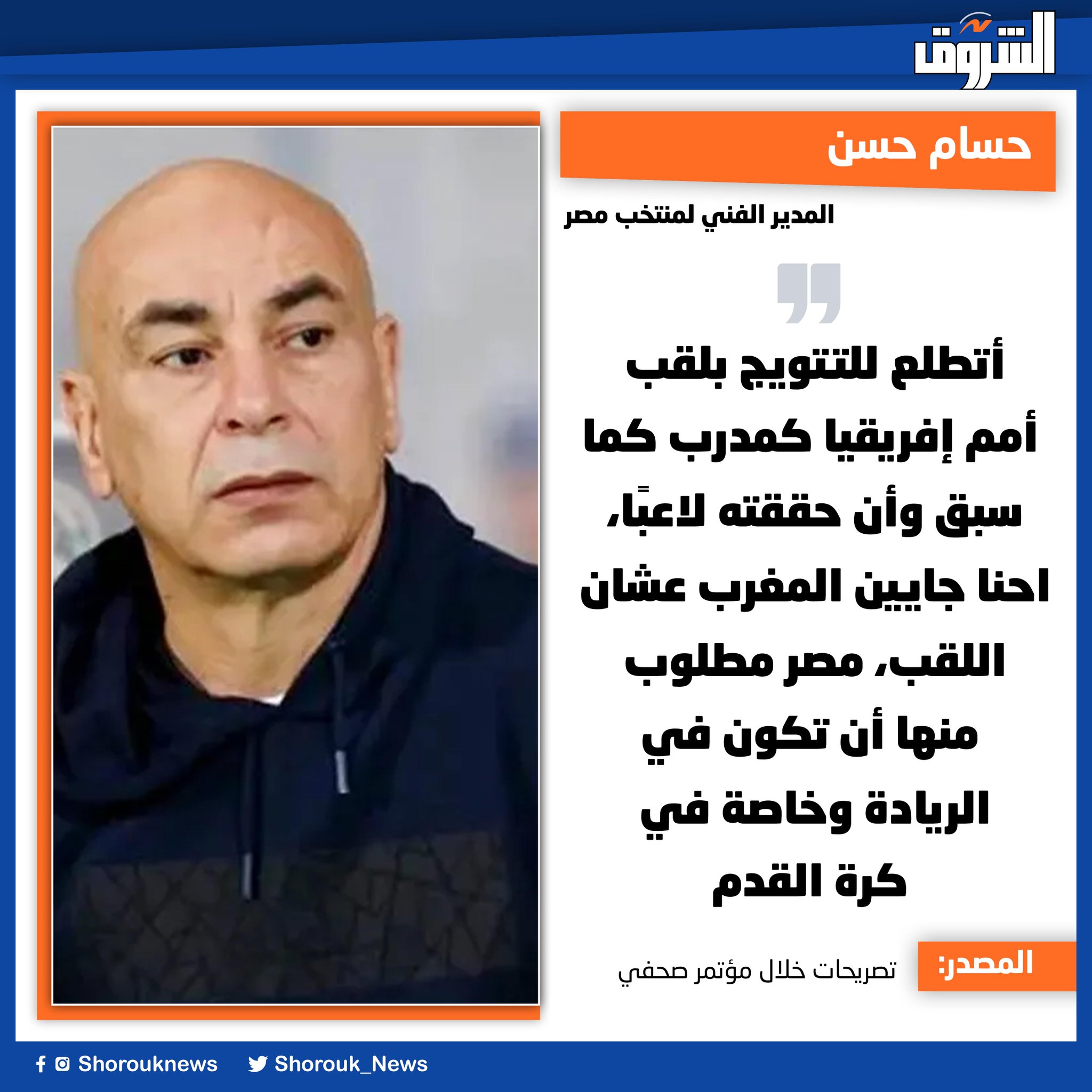 حسام حسن المدير الفني لمنتخب مصر: أتطلع للتتويج بلقب أمم إفريقيا كمدرب كما سبق وأن حققته لاعبًا، احنا جايين المغرب عشان اللقب، مصر مطلوب منها أن تكون في الريادة وخاصة في كرة القدم 