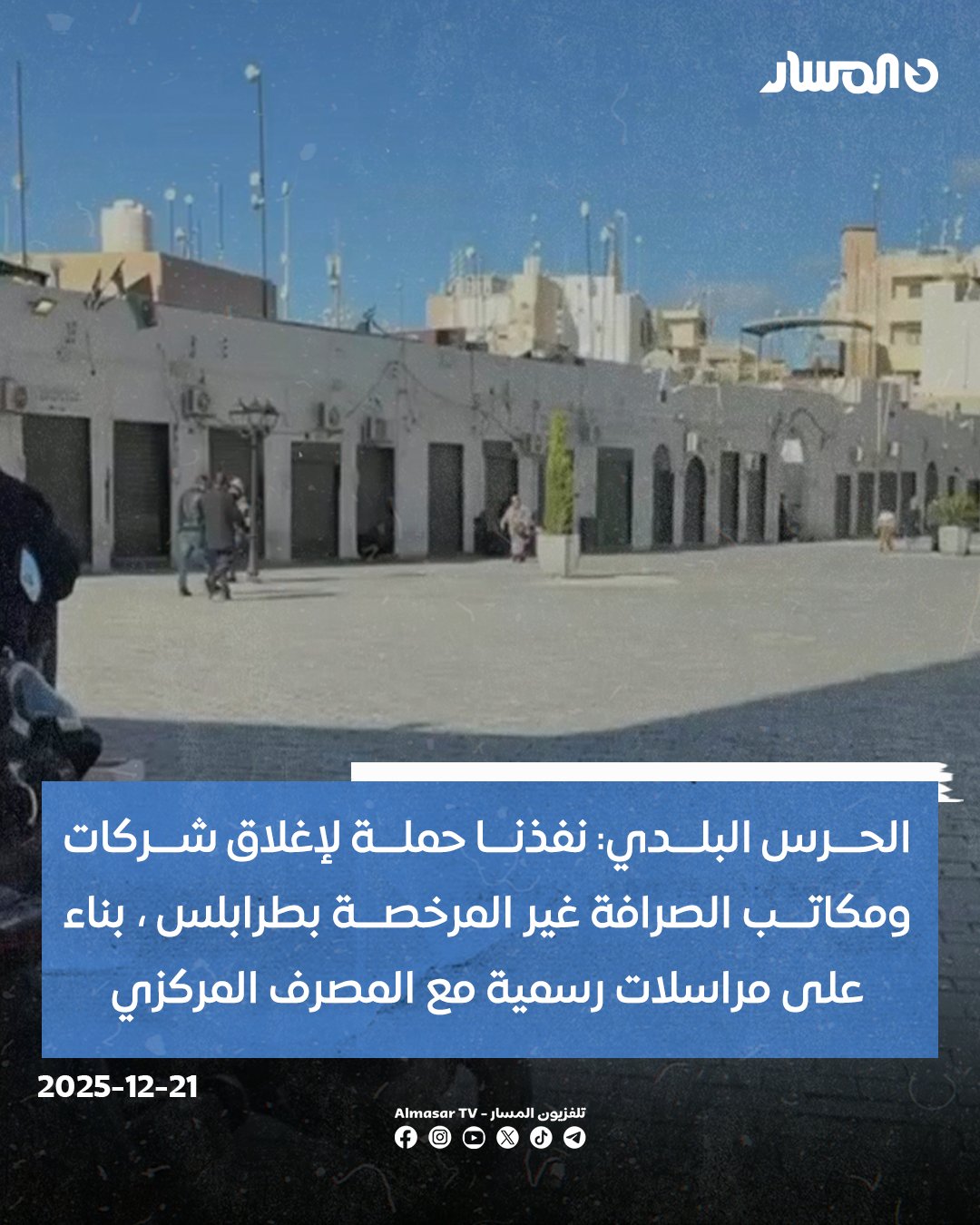 الناطق باسم جهاز الحرس البلدي بطرابلس امحمد الناعم لتلفزيون المسار: نفذنا حملة لإغلاق شركات ومكاتب الصرافة غير المرخصة، بناء على مراسلات رسمية مع المصرف المركزي.. الجهاز تلقى من المركزي قائمة بالشركات ومكاتب الصرافة المعتمدة والحاصلة على التراخيص والتصريحات القانونية لمزاولة النشاط.. تم إغلاق نحو 200 محل صرافة غير مرخصة منذ انطلاق الحملة، وإقفالها نهائيا مع توجيه إنذارات بإحالة المخالفين للنيابة العامة في حال عدم الالتزام بالتعليمات. يبلغ عدد شركات ومكاتب الصرافة المعتمدة وفق ما ورد من المصرف المركزي 266 شركة، فيما ستغلق بقية المحال غير المعتمدة نهائيا إلى حين تسوية أوضاعها القانونية مع المركزي 