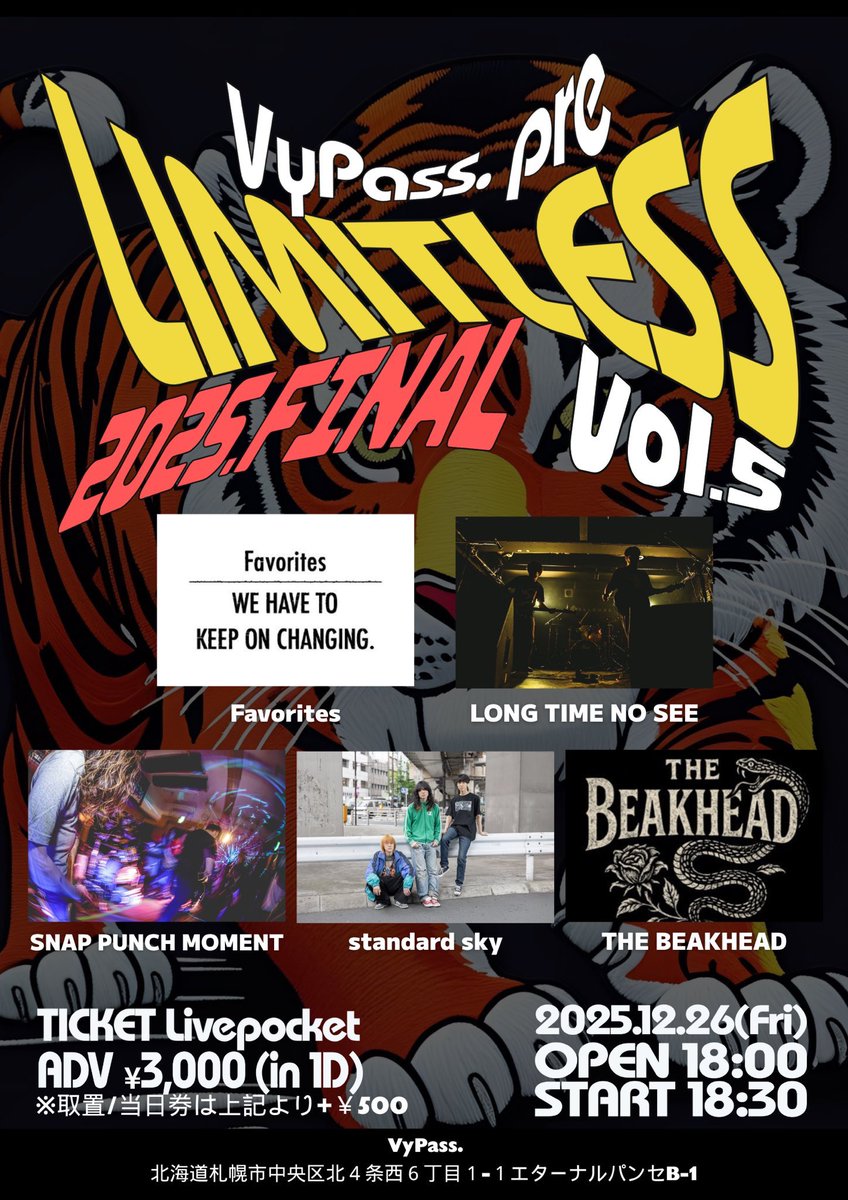 2025.12.26 FRI @VyPass

Limitless vol.5 2025 Final

ACT
LONG TIME NO SEE
Favorites
THE BEAKHEAD
SNAP PUNCH MOMENT
standard sky

札幌VyPass.
OPEN18:00 / START18:30
LivePocket ¥3,000 / 取置・当日 ¥3,500 (各+1D)
⇨t.livepocket.jp/e/5hl9d